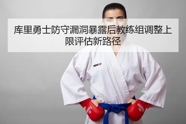 库里勇士防守漏洞暴露后教练组调整上限评估新路径